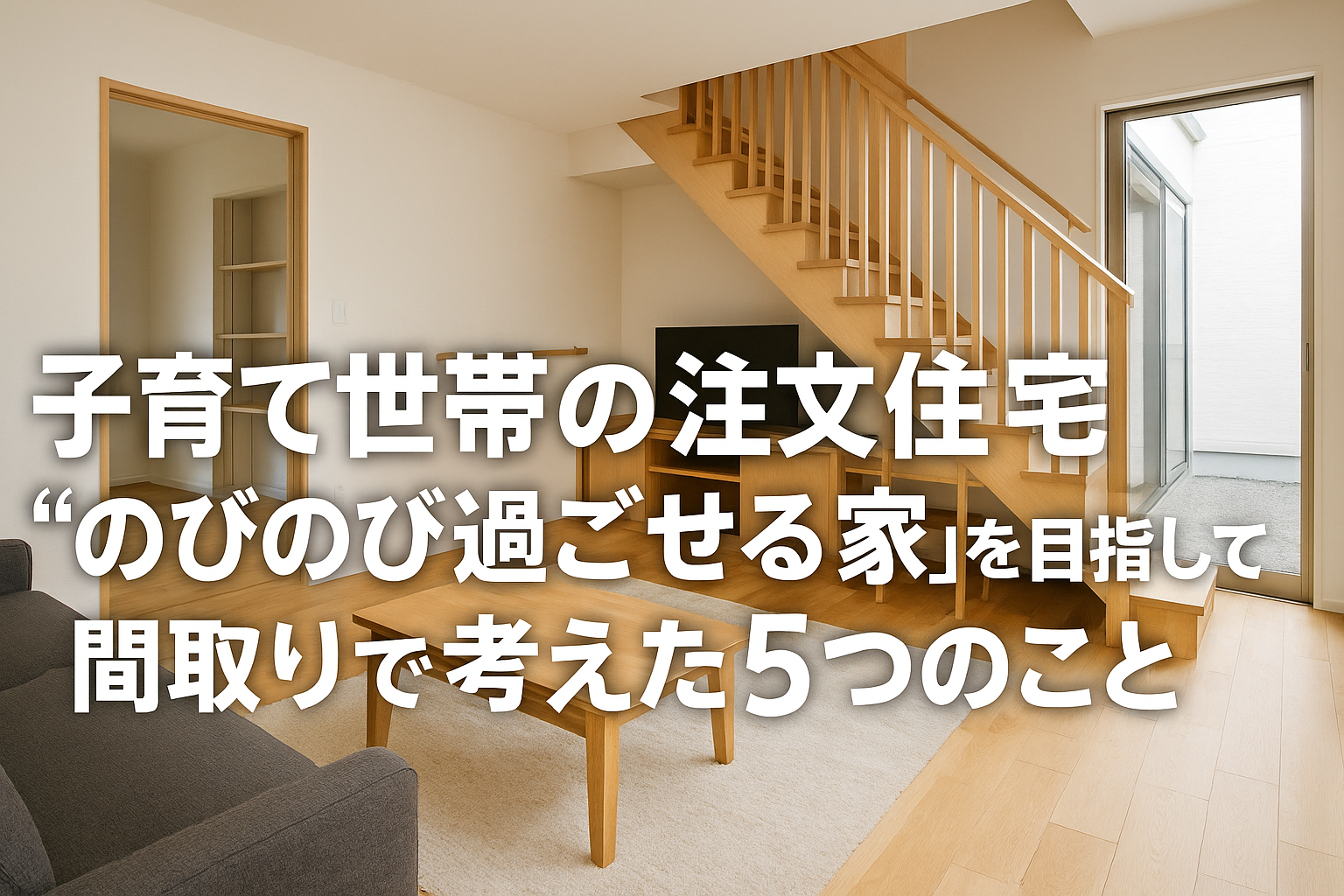 子育て世帯の注文住宅｜“のびのび過ごせる家”を目指して間取りで考えた5つのこと