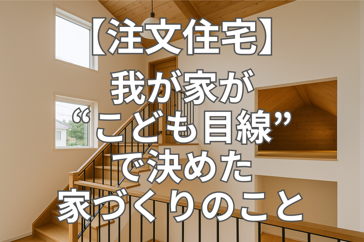 【注文住宅】我が家が“こども目線”で決めた家づくりのこと